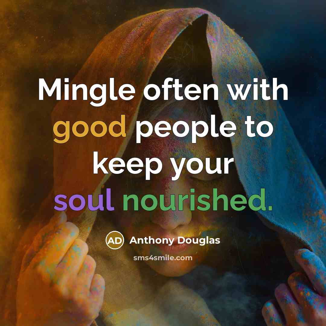 “Mingle often with good people to keep your soul nourished.” quote by Anthony Douglas
