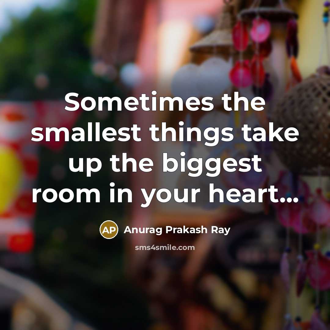 “Sometimes the smallest things take up the biggest room in your heart...” quote by Anurag Prakash Ray