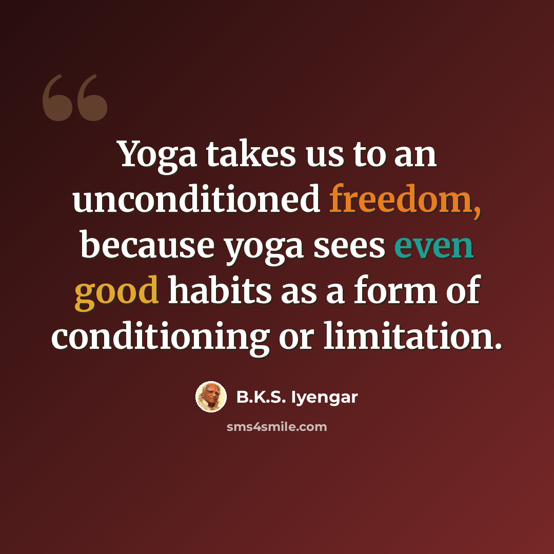 “Yoga takes us to an unconditioned freedom, because yoga sees even good habits as a form of conditioning or limitation.” quote by B.K.S. Iyengar