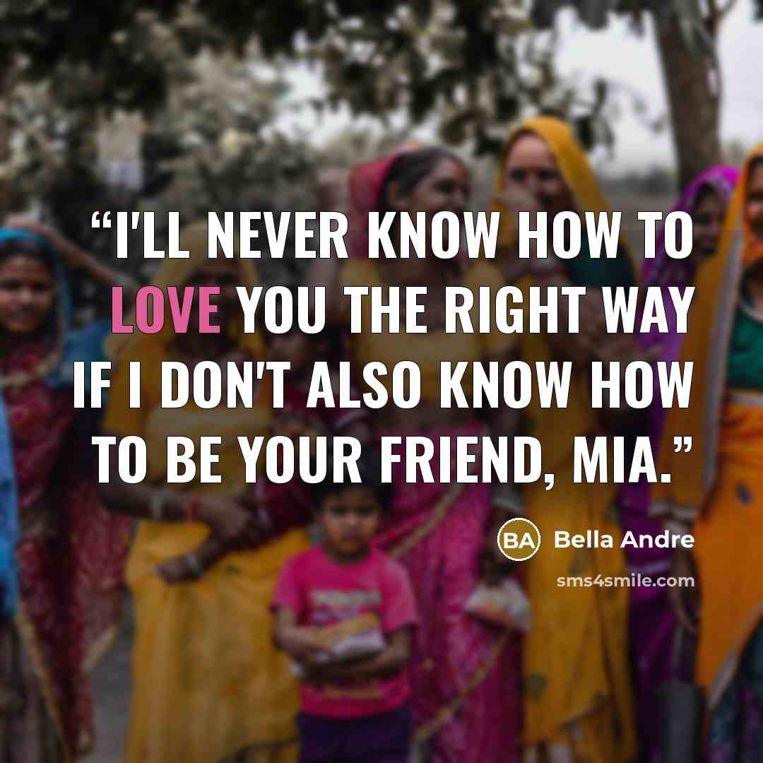 “I'll never know how to love you the right way if I don't also know how to be your friend, Mia.” quote by Bella Andre