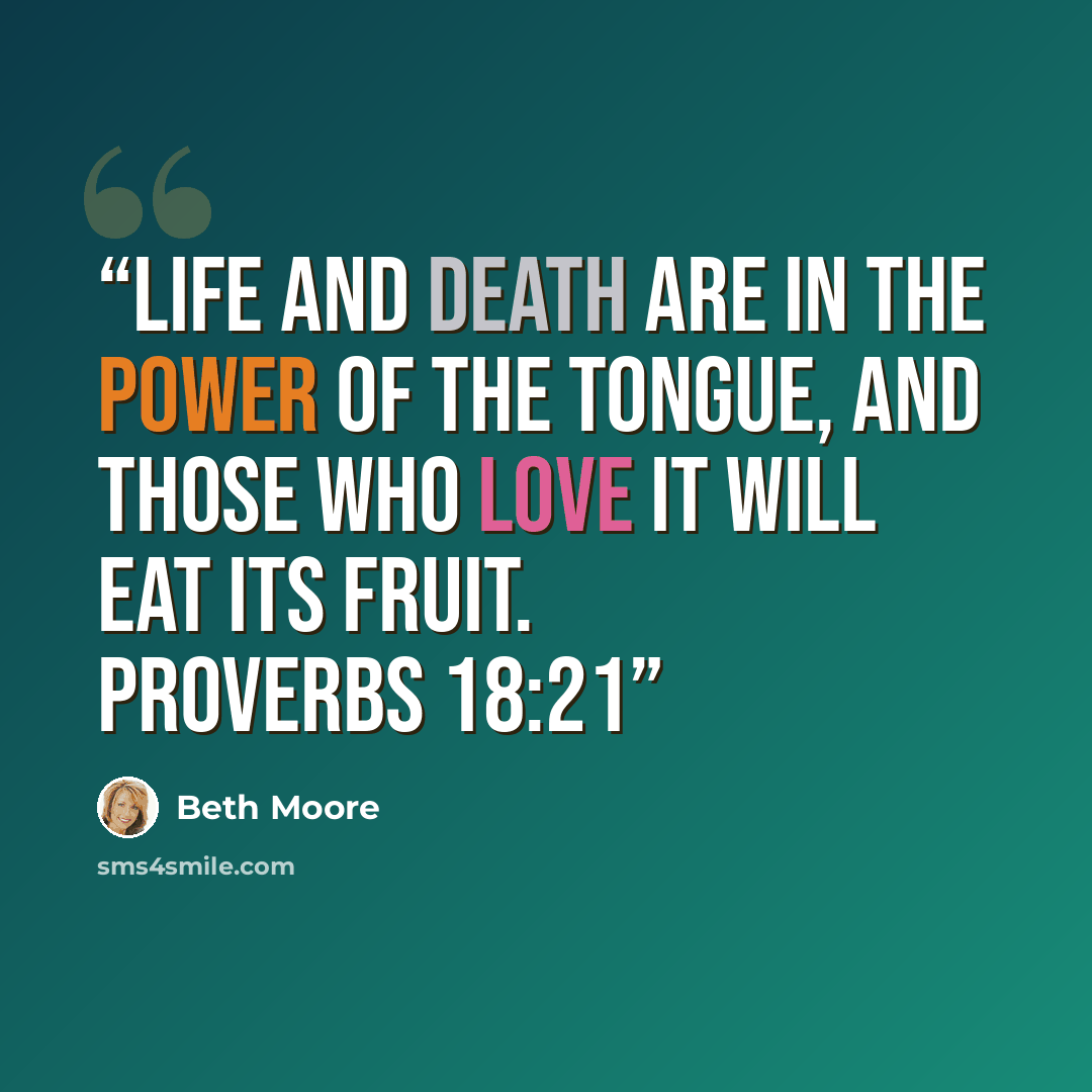 “Life and death are in the power of the tongue, and those who love it will eat its fruit. Proverbs 18:21” quote by Beth Moore