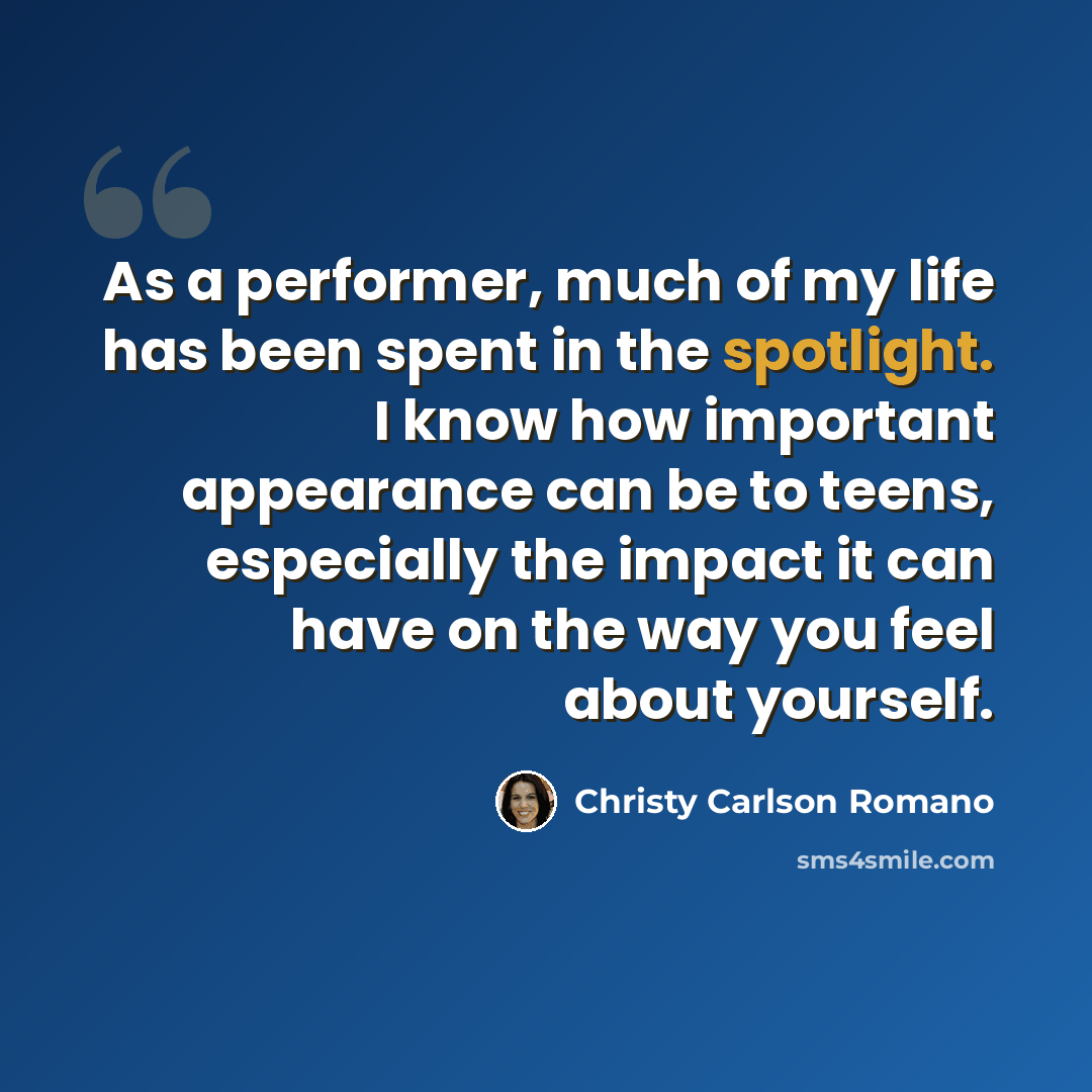 “As a performer, much of my life has been spent in the spotlight. I know how important appearance can be to teens, especially the impact it can have on the way you feel about yourself.” quote by Christy Carlson Romano