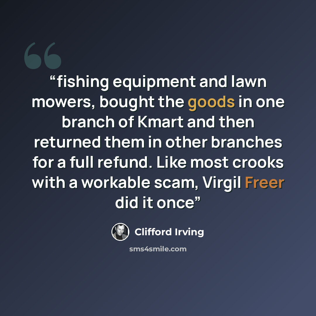 “fishing equipment and lawn mowers, bought the goods in one branch of Kmart and then returned them in other branches for a full refund. Like most crooks with a workable scam, Virgil Freer did it once” quote by Clifford Irving