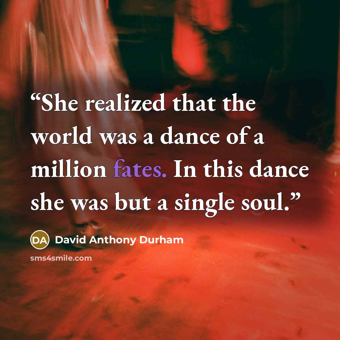 “She realized that the world was a dance of a million fates. In this dance she was but a single soul.” quote by David Anthony Durham