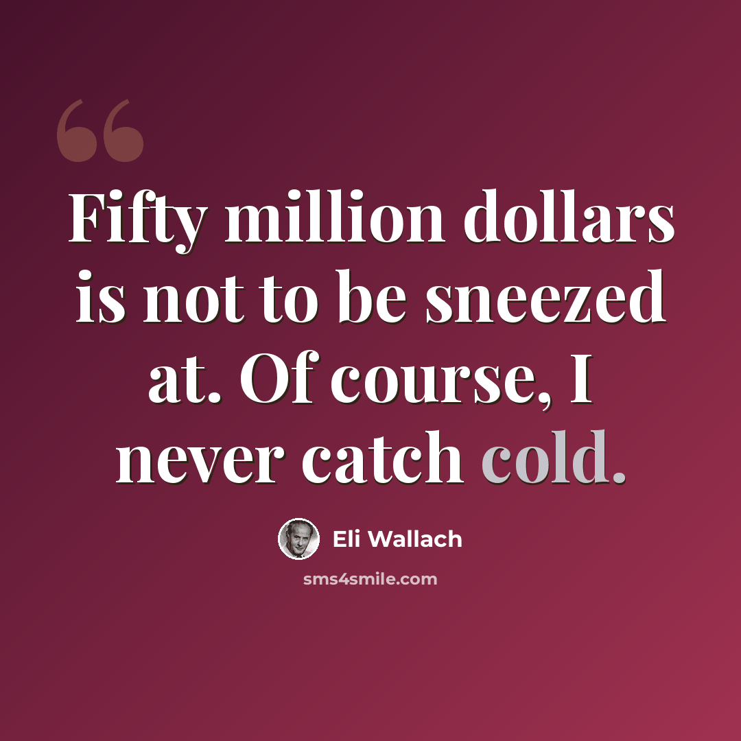 “Fifty million dollars is not to be sneezed at. Of course, I never catch cold.” quote by Eli Wallach