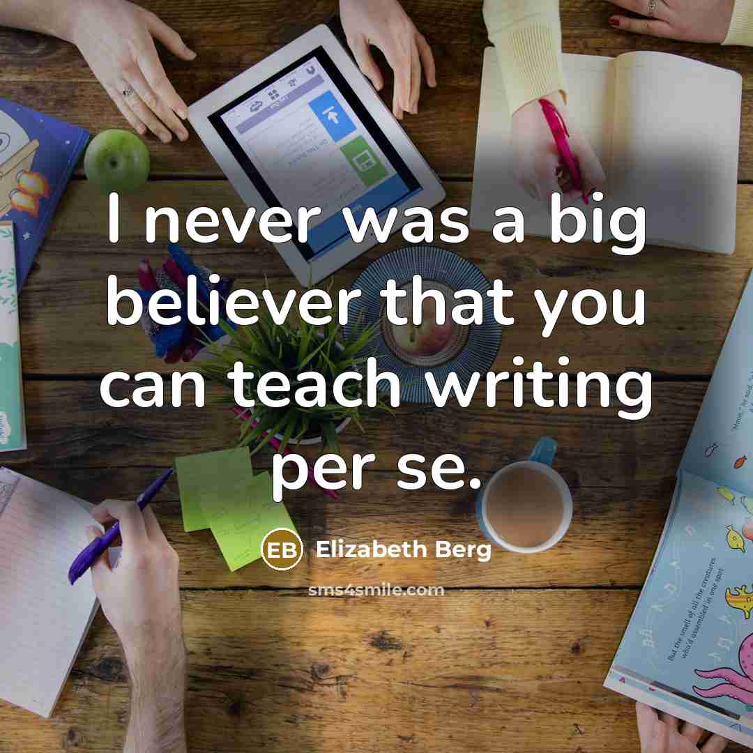 “I never was a big believer that you can teach writing per se.” quote by Elizabeth Berg
