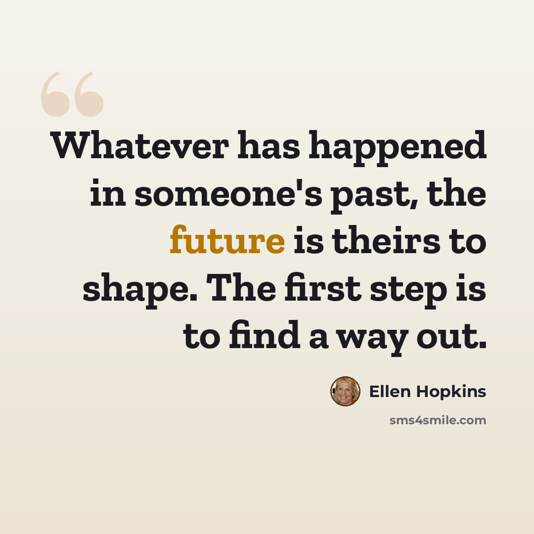 “Whatever has happened in someone's past, the future is theirs to shape. The first step is to find a way out.” quote by Ellen Hopkins