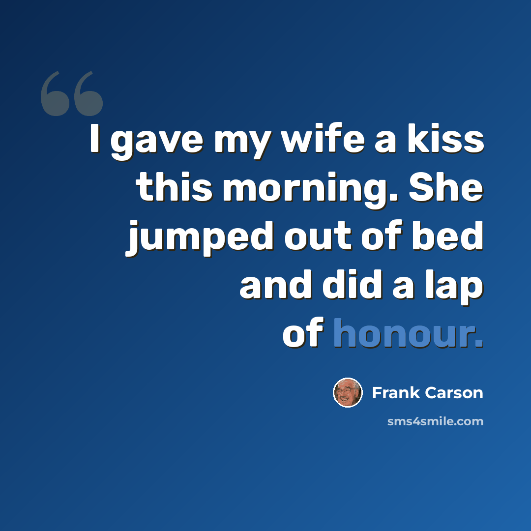 “I gave my wife a kiss this morning. She jumped out of bed and did a lap of honour.” quote by Frank Carson