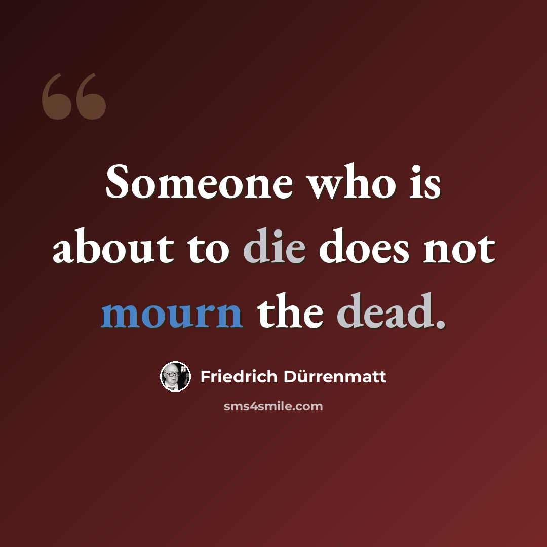 “Someone who is about to die does not mourn the dead.” quote by Friedrich Durrenmatt