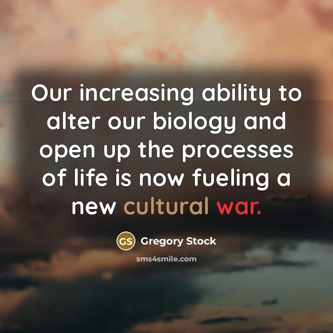 “Our increasing ability to alter our biology and open up the processes of life is now fueling a new cultural war.” quote by Gregory Stock