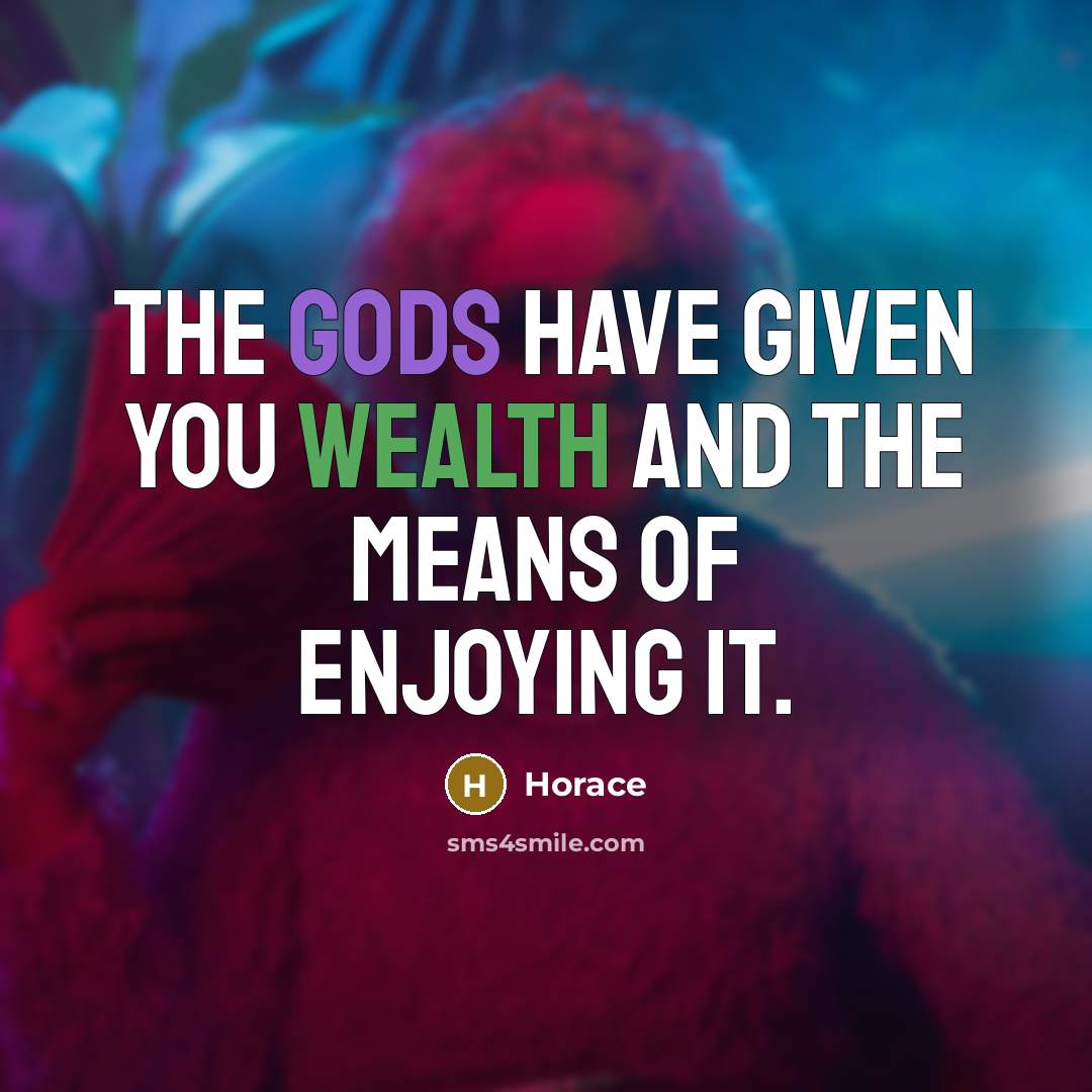 “The gods have given you wealth and the means of enjoying it.” quote by Horace