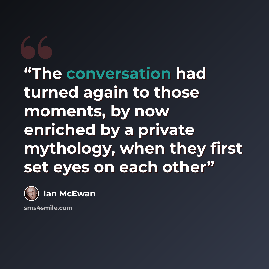 “The conversation had turned again to those moments, by now enriched by a private mythology, when they first set eyes on each other” quote by Ian McEwan