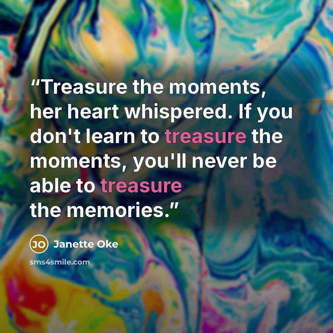 “Treasure the moments, her heart whispered. If you don't learn to treasure the moments, you'll never be able to treasure the memories.” quote by Janette Oke