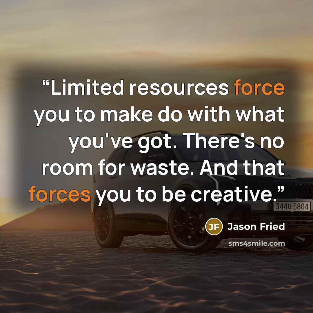 “Limited resources force you to make do with what you've got. There's no room for waste. And that forces you to be creative.” quote by Jason Fried
