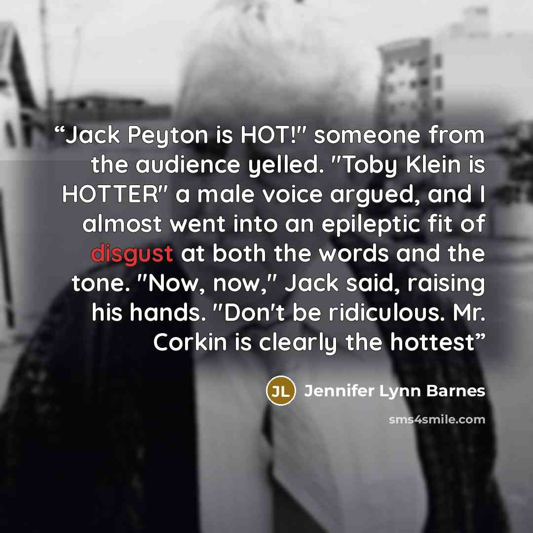 “Jack Peyton is HOT!" someone from the audience yelled. "Toby Klein is HOTTER" a male voice argued, and I almost went into an epileptic fit of disgust at both the words and the tone. "Now, now," Jack said, raising his hands. "Don't be ridiculous. Mr. Corkin is clearly the hottest” quote by Jennifer Lynn Barnes