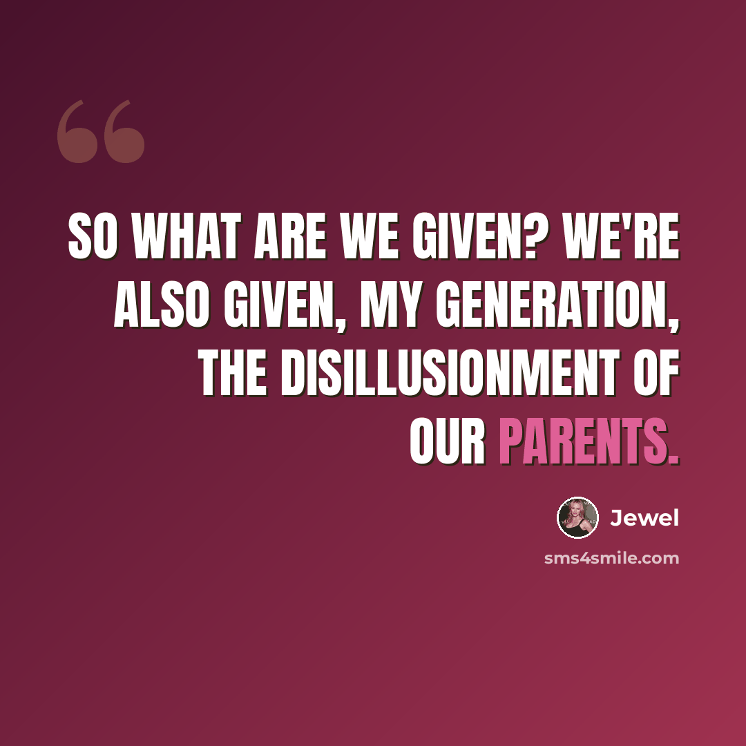 “So what are we given? We're also given, my generation, the disillusionment of our parents.” quote by Jewel