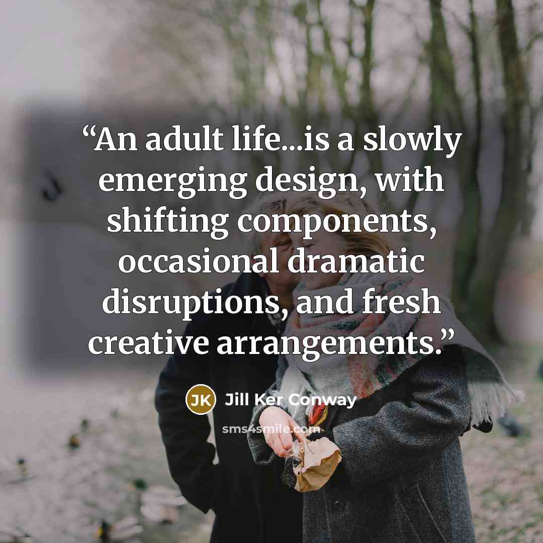“An adult life...is a slowly emerging design, with shifting components, occasional dramatic disruptions, and fresh creative arrangements.” quote by Jill Ker Conway