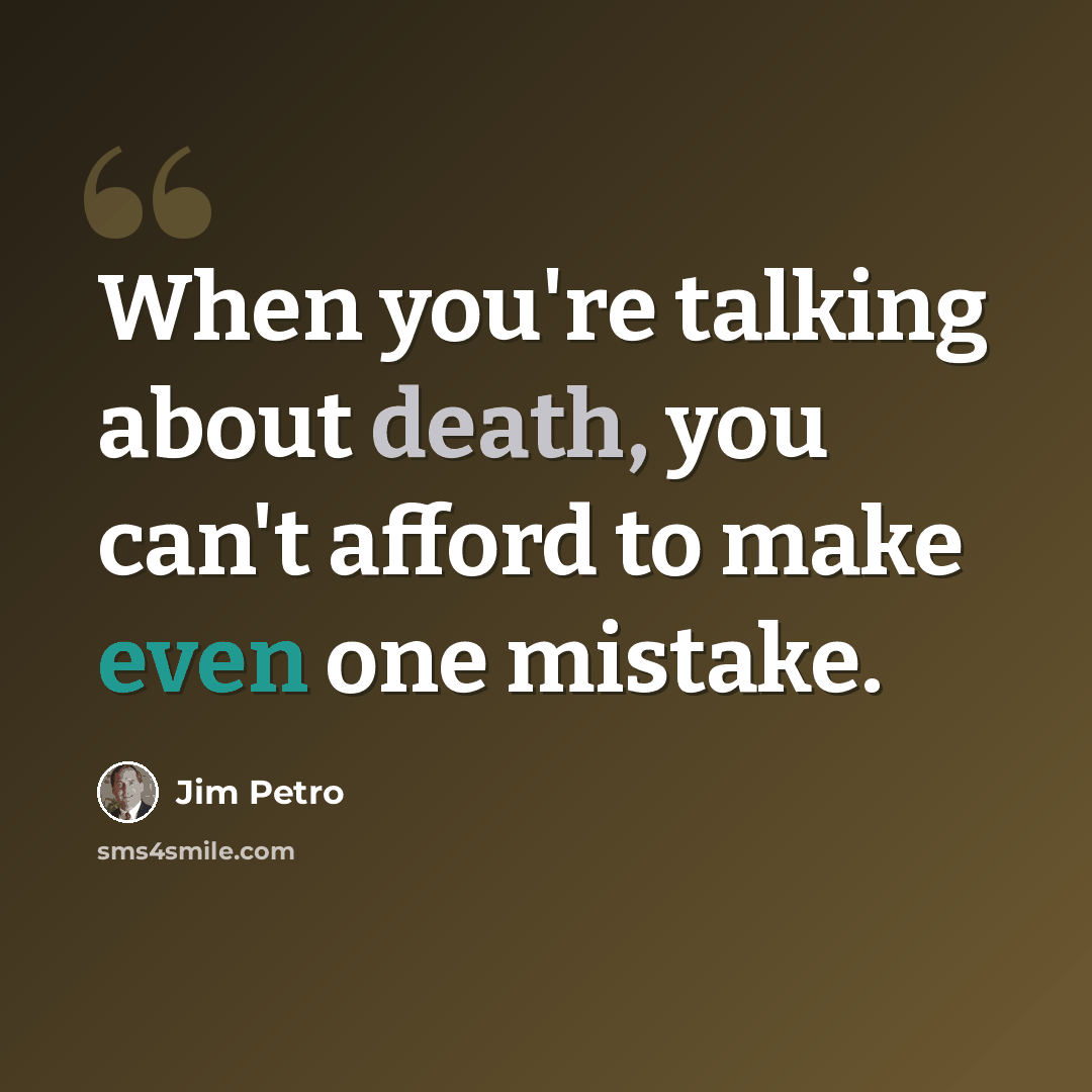 “When you're talking about death, you can't afford to make even one mistake.” quote by Jim Petro