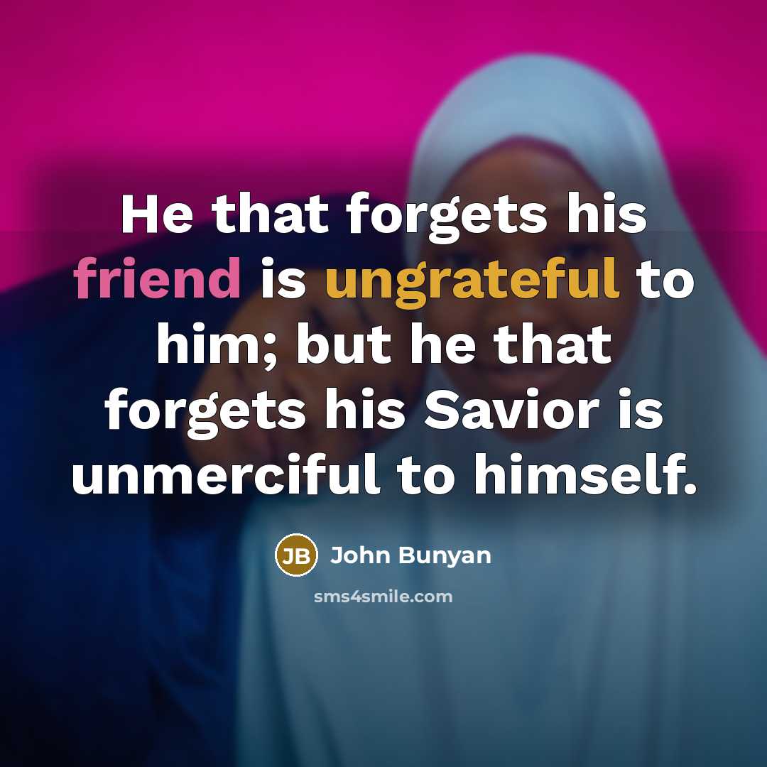 “He that forgets his friend is ungrateful to him; but he that forgets his Savior is unmerciful to himself.” quote by John Bunyan