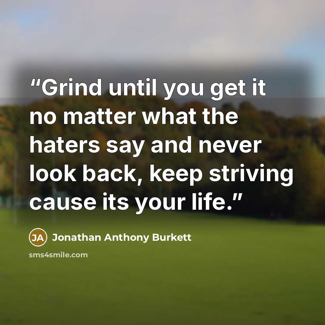 “Grind until you get it no matter what the haters say and never look back, keep striving cause its your life.” quote by Jonathan Anthony Burkett