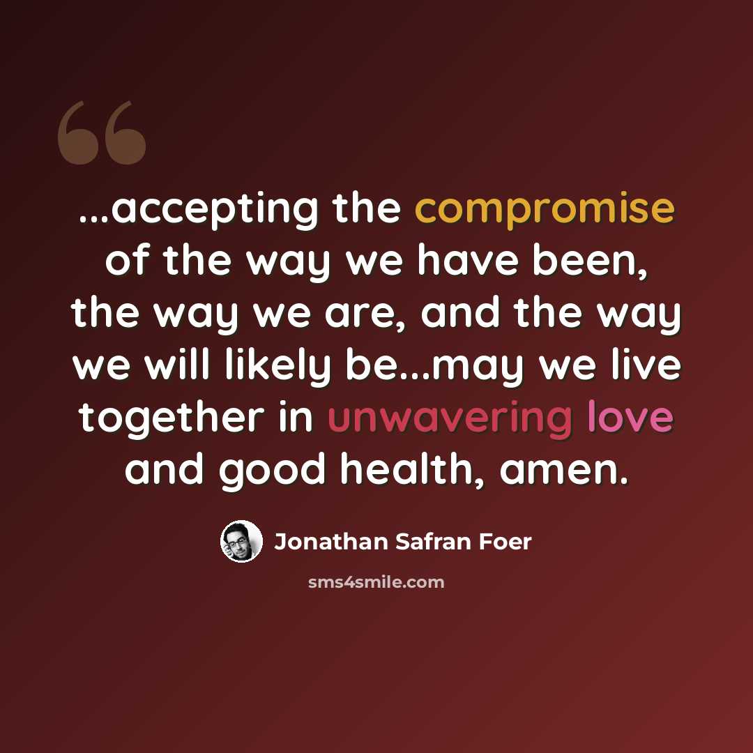 “...accepting the compromise of the way we have been, the way we are, and the way we will likely be...may we live together in unwavering love and good health, amen.” quote by Jonathan Safran Foer