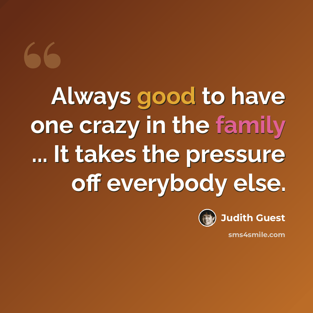“Always good to have one crazy in the family ... It takes the pressure off everybody else.” quote by Judith Guest