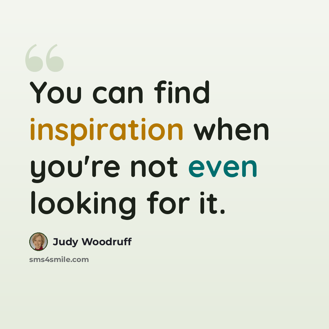 “You can find inspiration when you're not even looking for it.” quote by Judy Woodruff