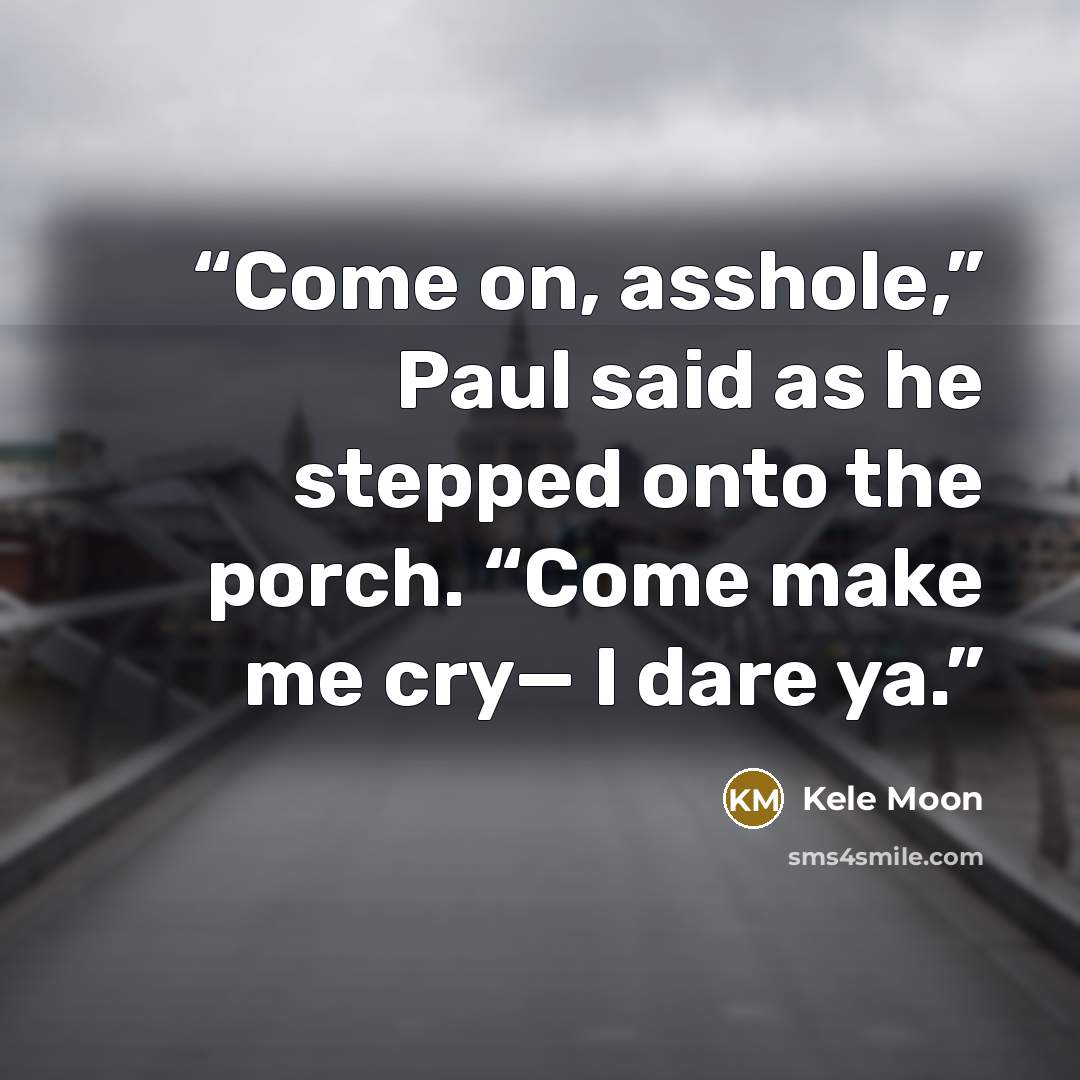 “Come on, asshole,” Paul said as he stepped onto the porch. “Come make me cry— I dare ya.” quote by Kele Moon