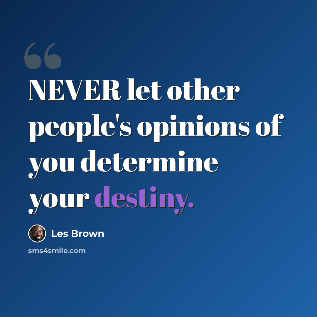 “NEVER let other people's opinions of you determine your destiny.” quote by Les Brown