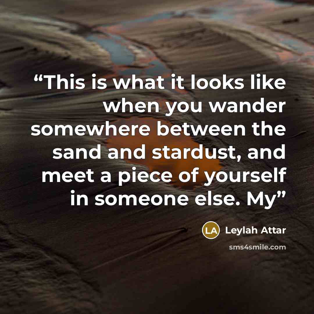 “This is what it looks like when you wander somewhere between the sand and stardust, and meet a piece of yourself in someone else. My” quote by Leylah Attar