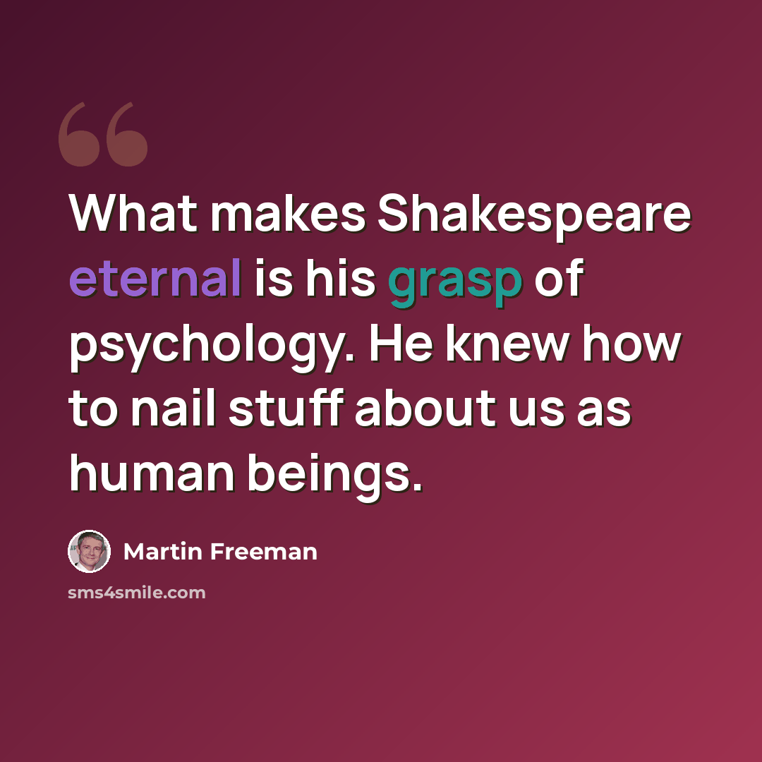 “What makes Shakespeare eternal is his grasp of psychology. He knew how to nail stuff about us as human beings.” quote by Martin Freeman