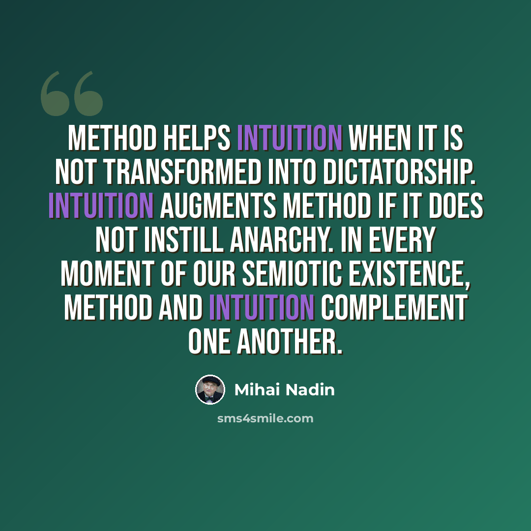 “Method helps intuition when it is not transformed into dictatorship. Intuition augments method if it does not instill anarchy. In every moment of our semiotic existence, method and intuition complement one another.” quote by Mihai Nadin
