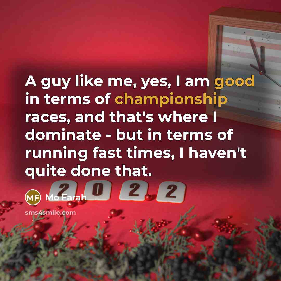 “A guy like me, yes, I am good in terms of championship races, and that's where I dominate - but in terms of running fast times, I haven't quite done that.” quote by Mo Farah