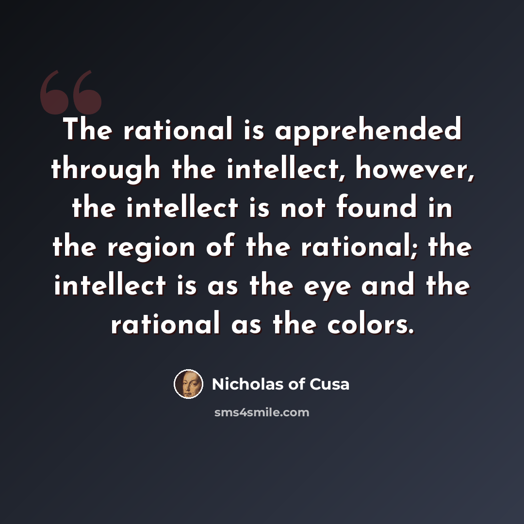 “The rational is apprehended through the intellect, however, the intellect is not found in the region of the rational; the intellect is as the eye and the rational as the colors.” quote by Nicholas of Cusa