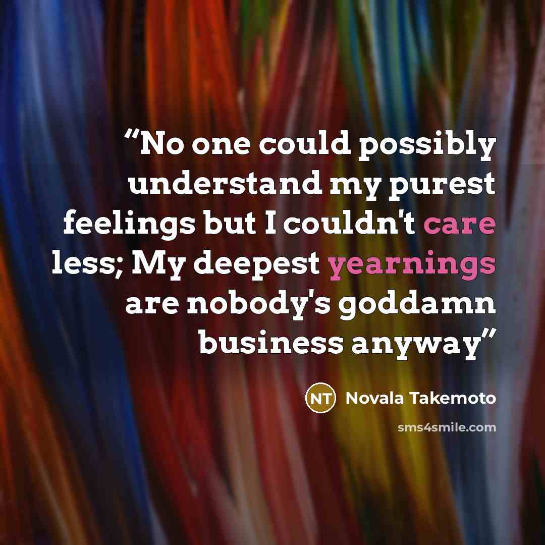 “No one could possibly understand my purest feelings but I couldn't care less; My deepest yearnings are nobody's goddamn business anyway” quote by Novala Takemoto