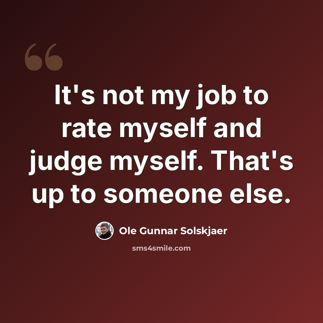 “It's not my job to rate myself and judge myself. That's up to someone else.” quote by Ole Gunnar Solskjaer
