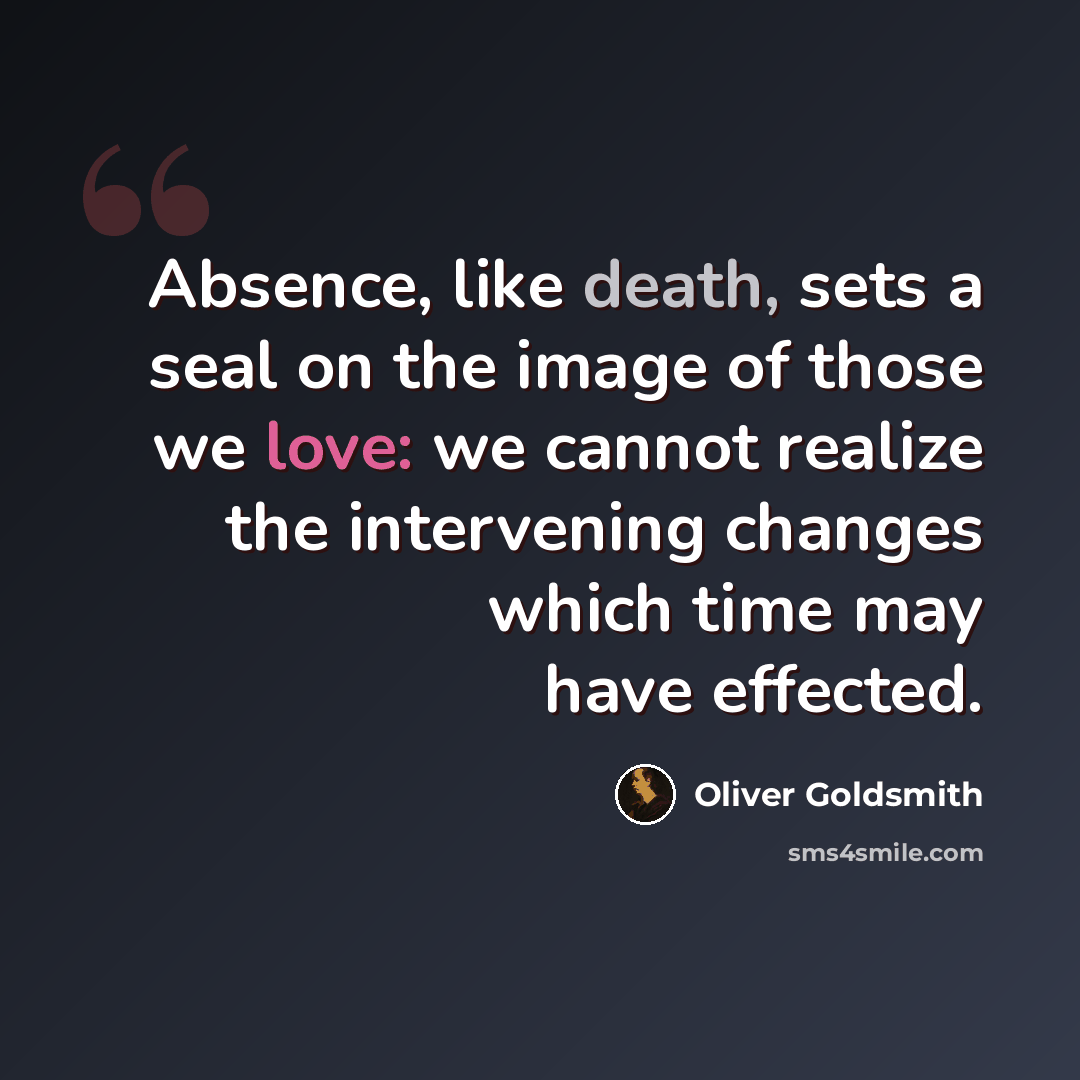 “Absence, like death, sets a seal on the image of those we love: we cannot realize the intervening changes which time may have effected.” quote by Oliver Goldsmith