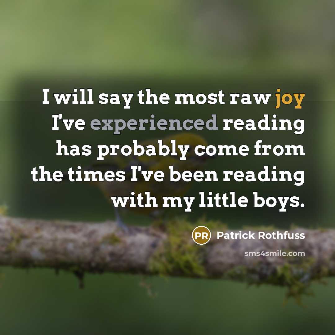 “I will say the most raw joy I've experienced reading has probably come from the times I've been reading with my little boys.” quote by Patrick Rothfuss