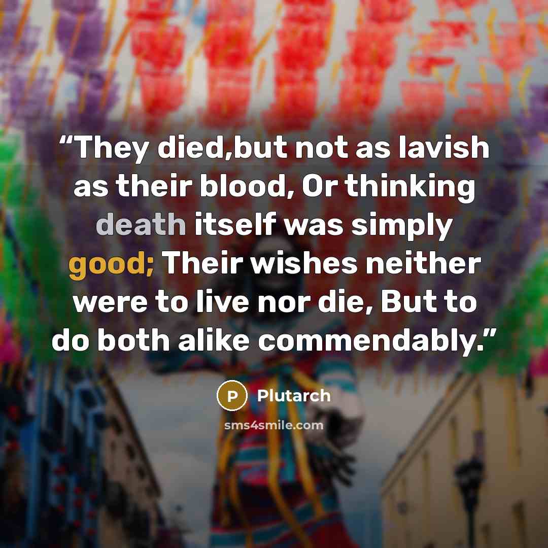 “They died,but not as lavish as their blood, Or thinking death itself was simply good; Their wishes neither were to live nor die, But to do both alike commendably.” quote by Plutarch