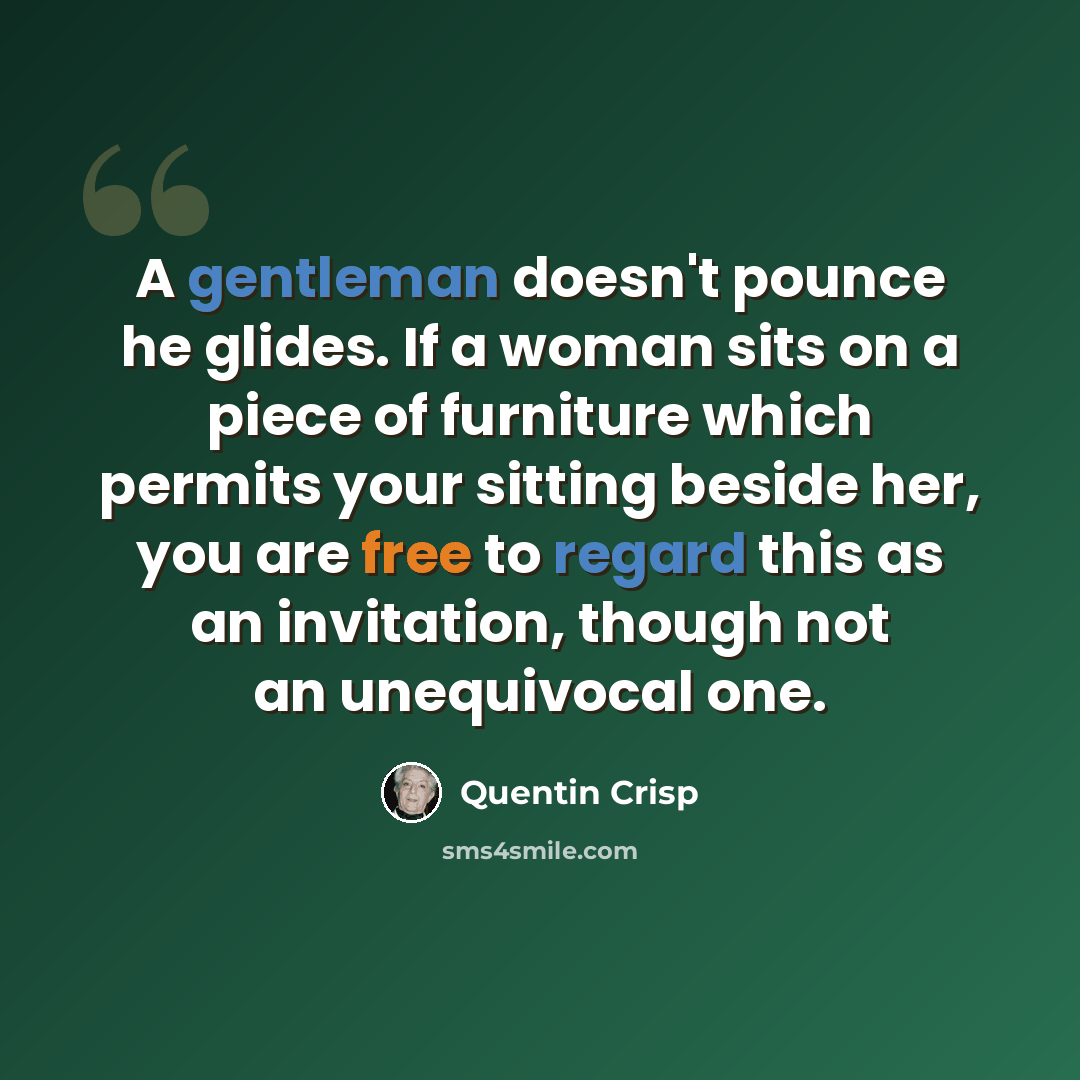 “A gentleman doesn't pounce he glides. If a woman sits on a piece of furniture which permits your sitting beside her, you are free to regard this as an invitation, though not an unequivocal one.” quote by Quentin Crisp