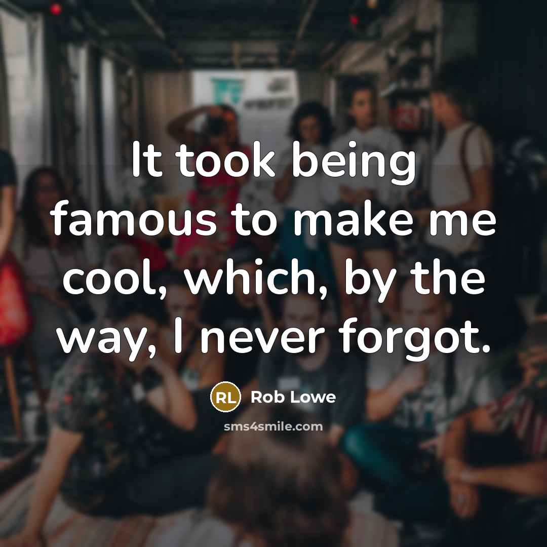 “It took being famous to make me cool, which, by the way, I never forgot.” quote by Rob Lowe