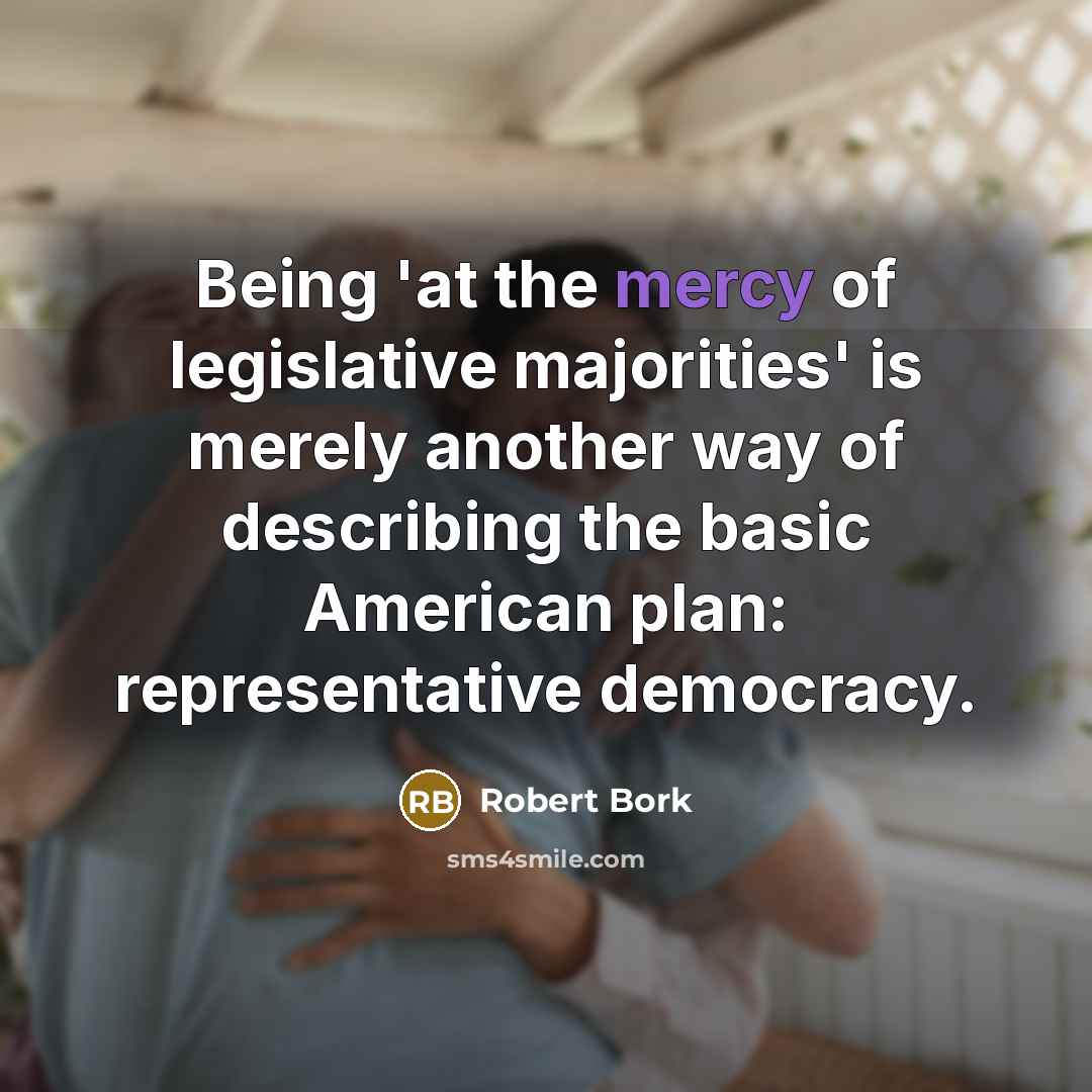 “Being 'at the mercy of legislative majorities' is merely another way of describing the basic American plan: representative democracy.” quote by Robert Bork