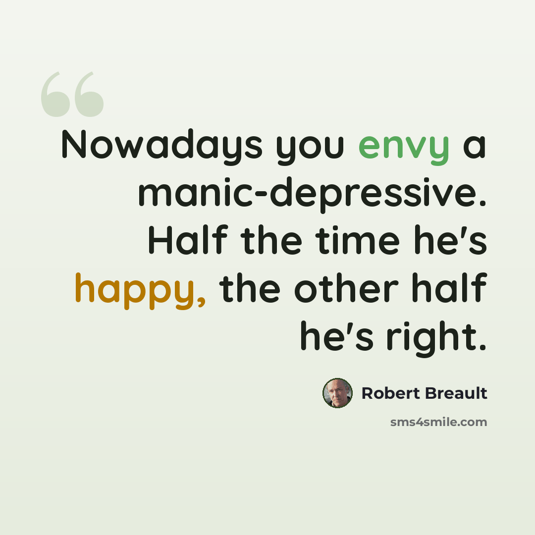 “Nowadays you envy a manic-depressive. Half the time he's happy, the other half he's right.” quote by Robert Breault