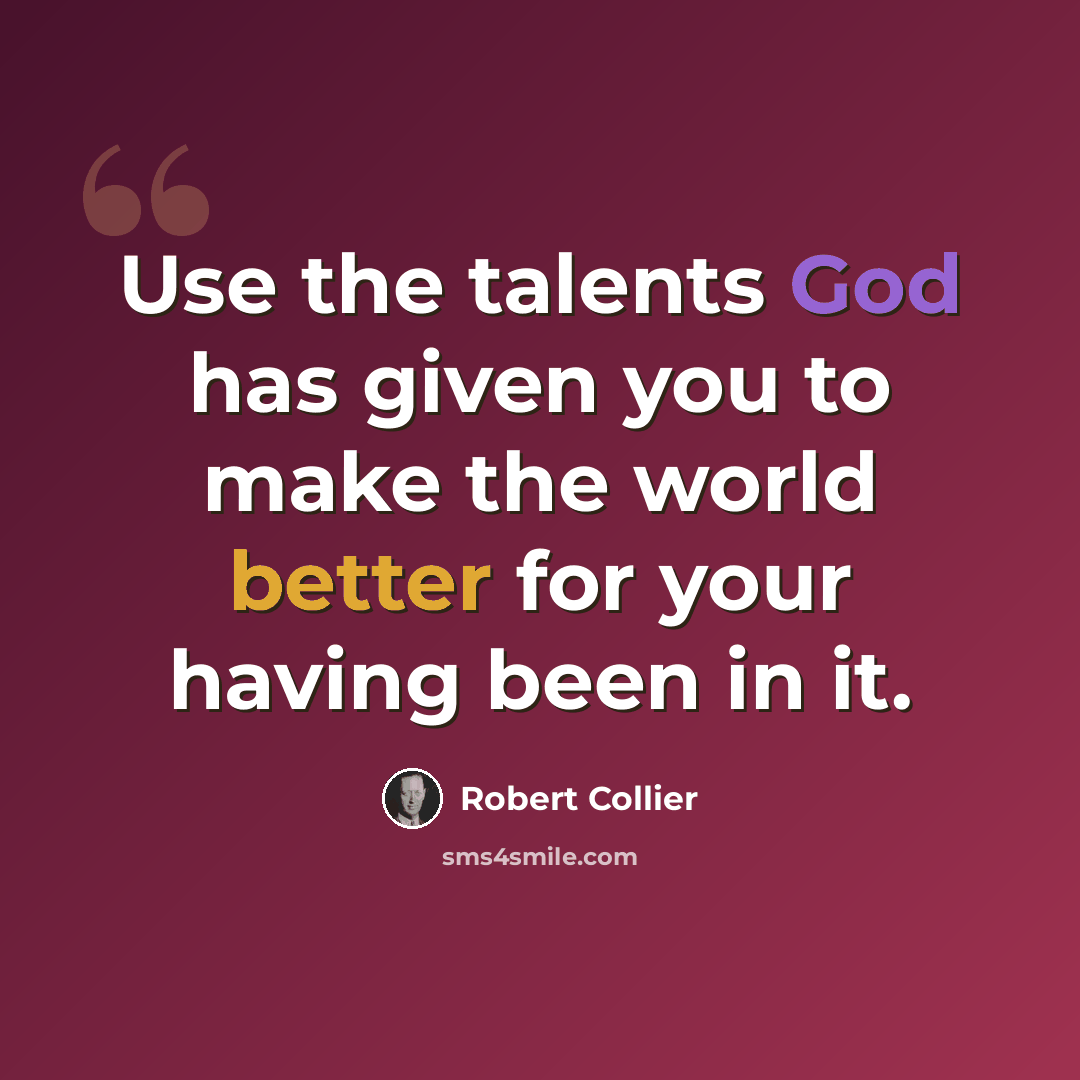 “Use the talents God has given you to make the world better for your having been in it.” quote by Robert Collier