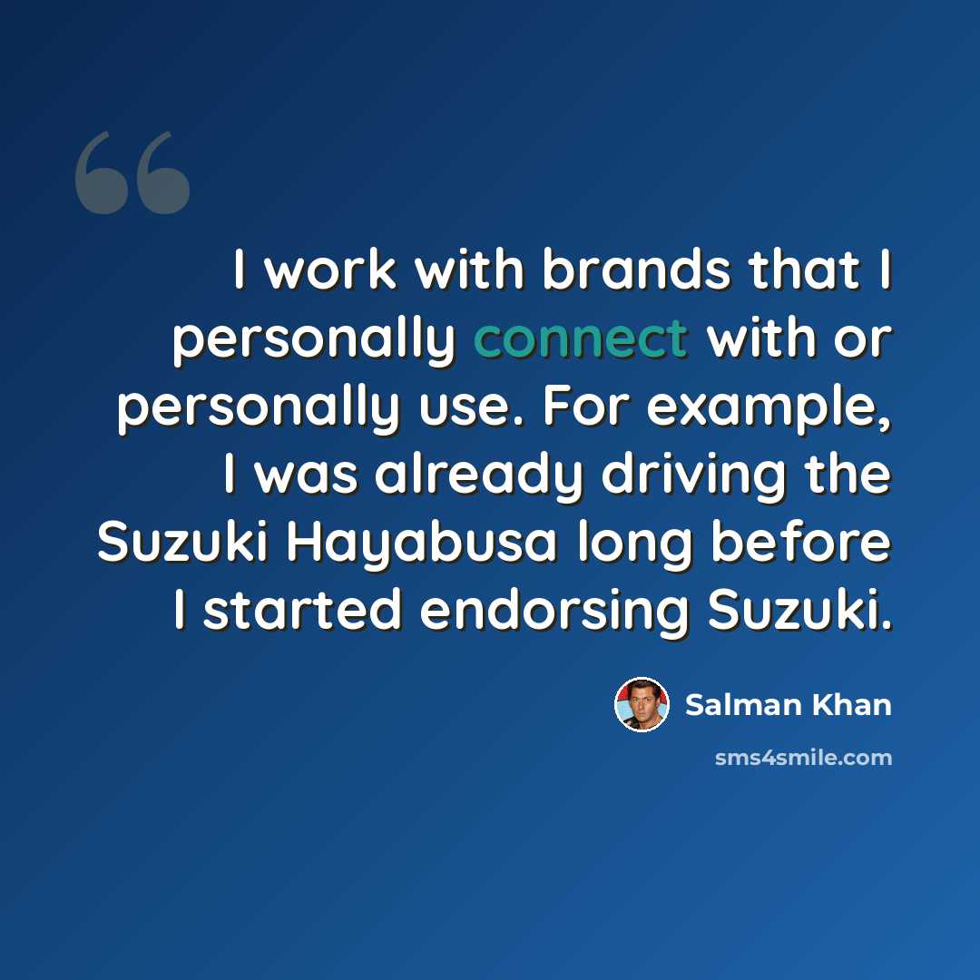 “I work with brands that I personally connect with or personally use. For example, I was already driving the Suzuki Hayabusa long before I started endorsing Suzuki.” quote by Salman Khan