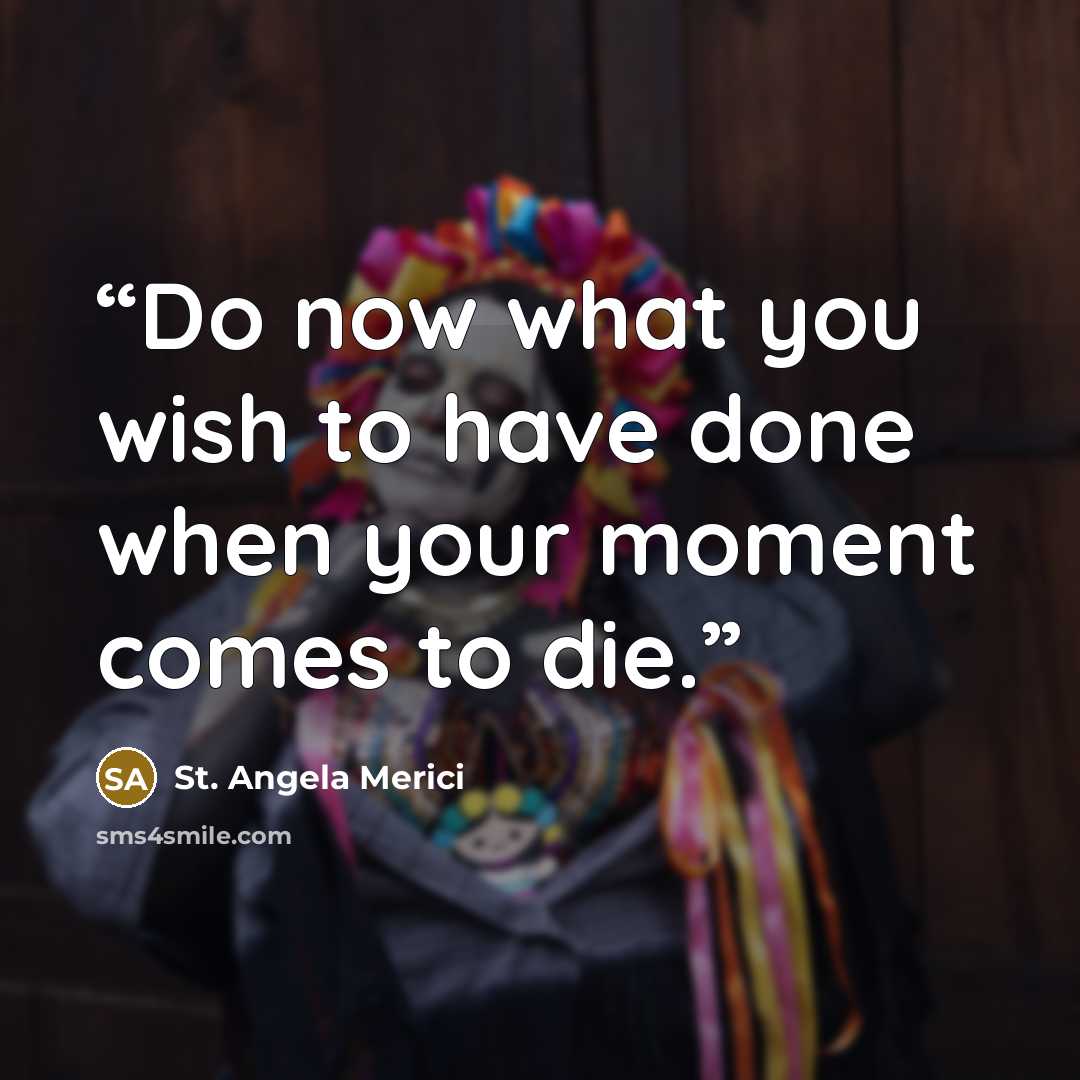 “Do now what you wish to have done when your moment comes to die.” quote by St. Angela Merici