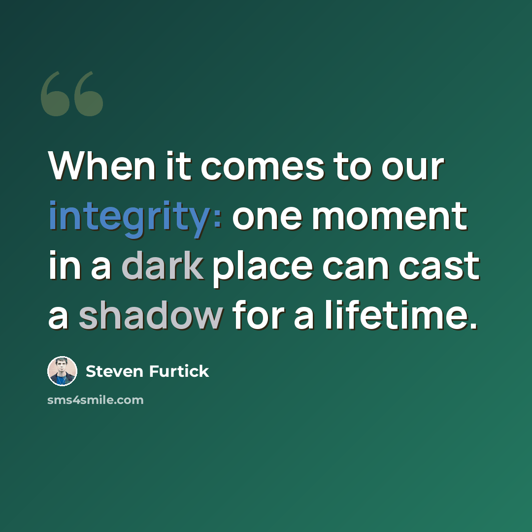 “When it comes to our integrity: one moment in a dark place can cast a shadow for a lifetime.” quote by Steven Furtick