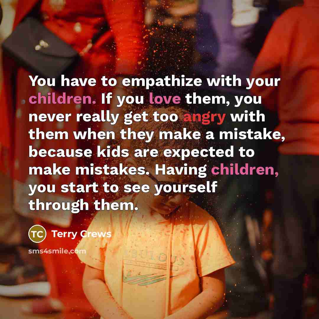 “You have to empathize with your children. If you love them, you never really get too angry with them when they make a mistake, because kids are expected to make mistakes. Having children, you start to see yourself through them.” quote by Terry Crews