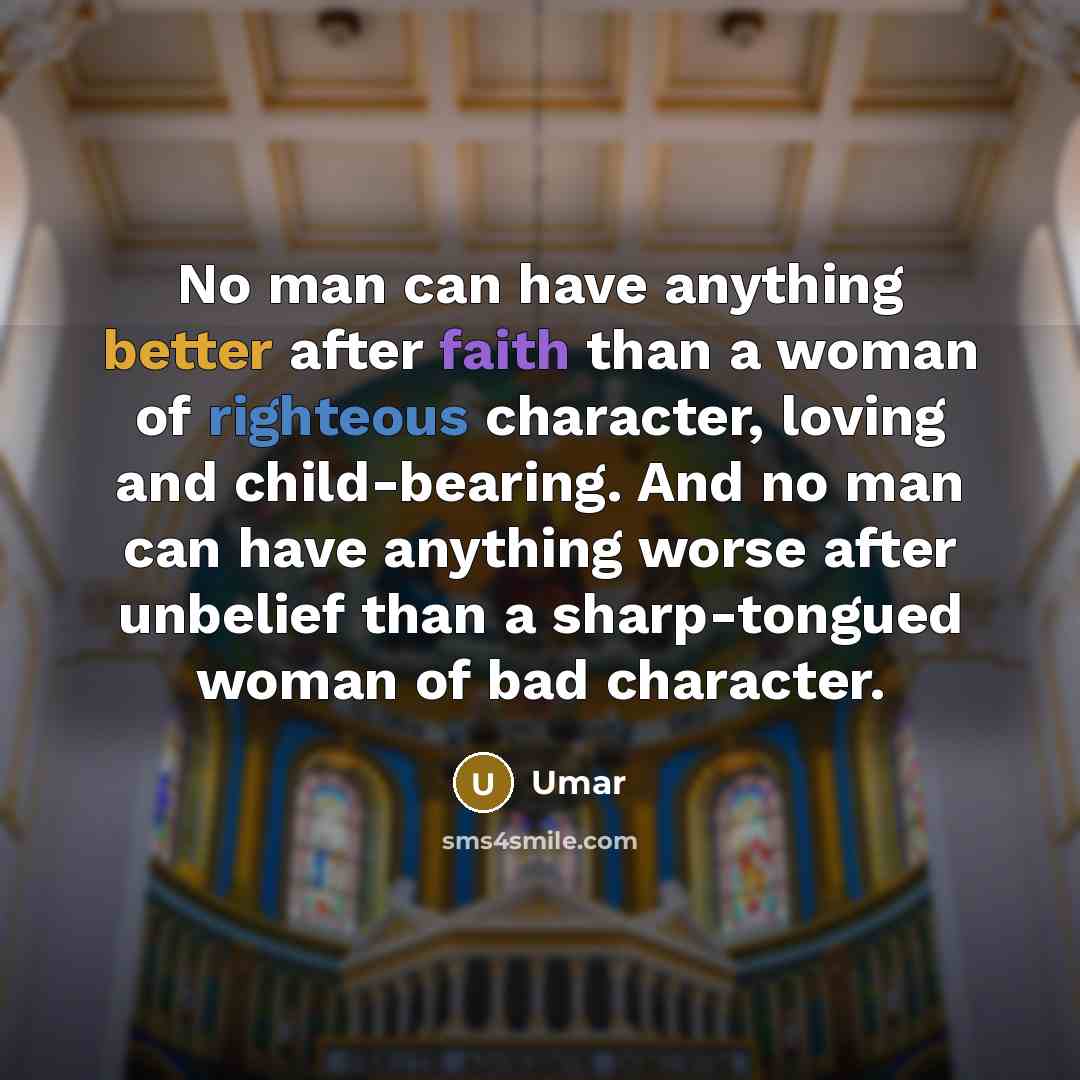 “No man can have anything better after faith than a woman of righteous character, loving and child-bearing. And no man can have anything worse after unbelief than a sharp-tongued woman of bad character.” quote by Umar