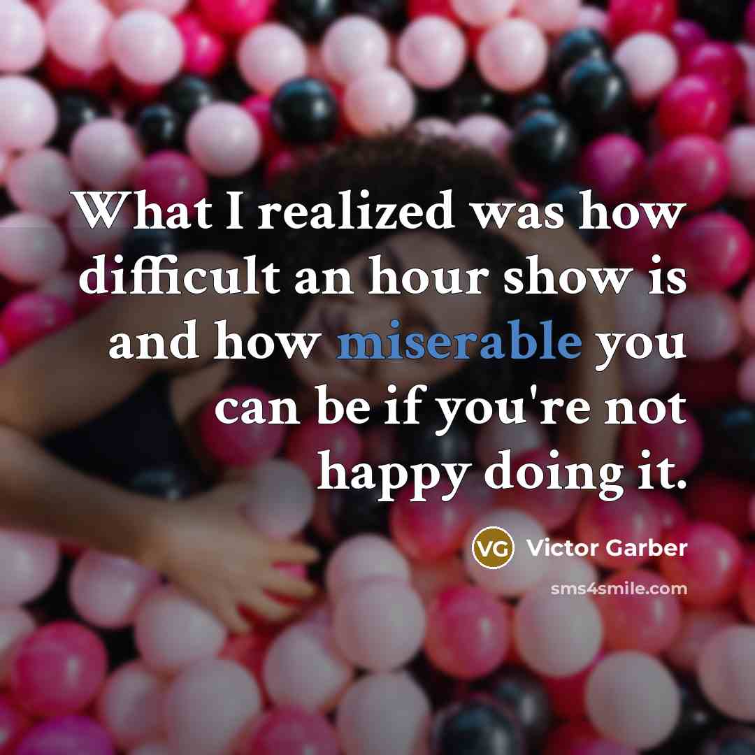 “What I realized was how difficult an hour show is and how miserable you can be if you're not happy doing it.” quote by Victor Garber